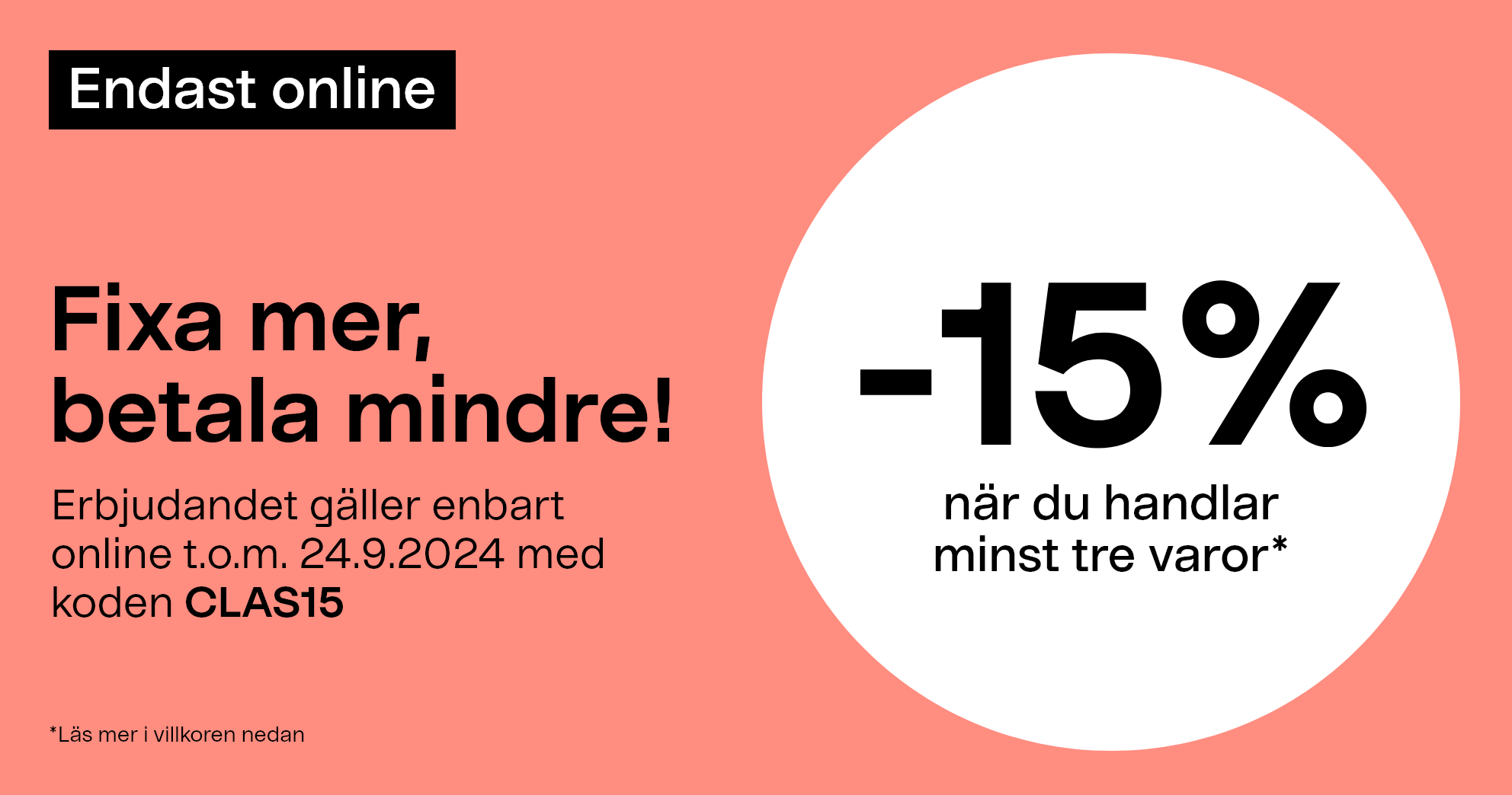 Endast online. Fixa mer, betala mindre! -15% när du handlar minst tre varor* Erbjudandet gäller enbart online med koden CLAS15 t.o.m. 24.9.2024.