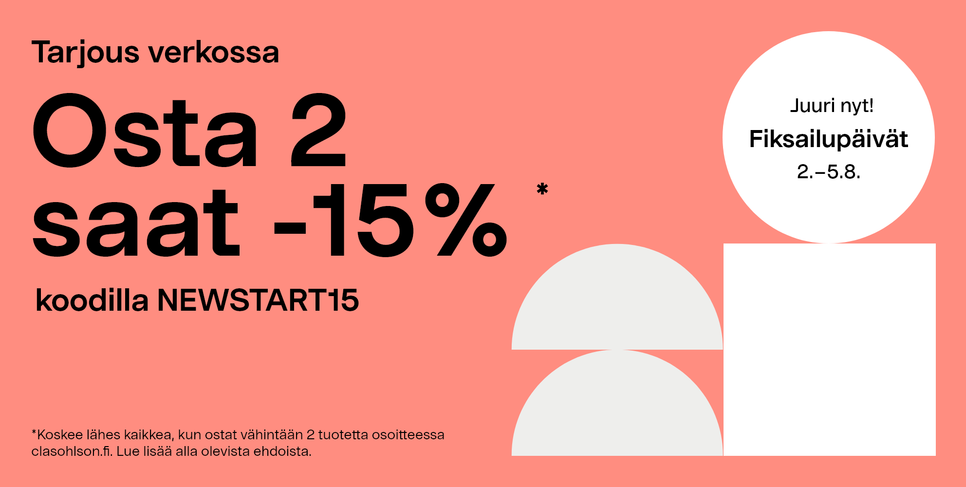 Juuri nyt! Fiksailupäivät 5.-9.7. Tarjous verkossa: Osta 2 saat -20%* koodilla SUMMER20. *Koskee lähes kaikkea, kun ostat vähintään 2 tuotetta osoitteessa clasohlson.fi. Lue lisää alla olevista ehdoista.