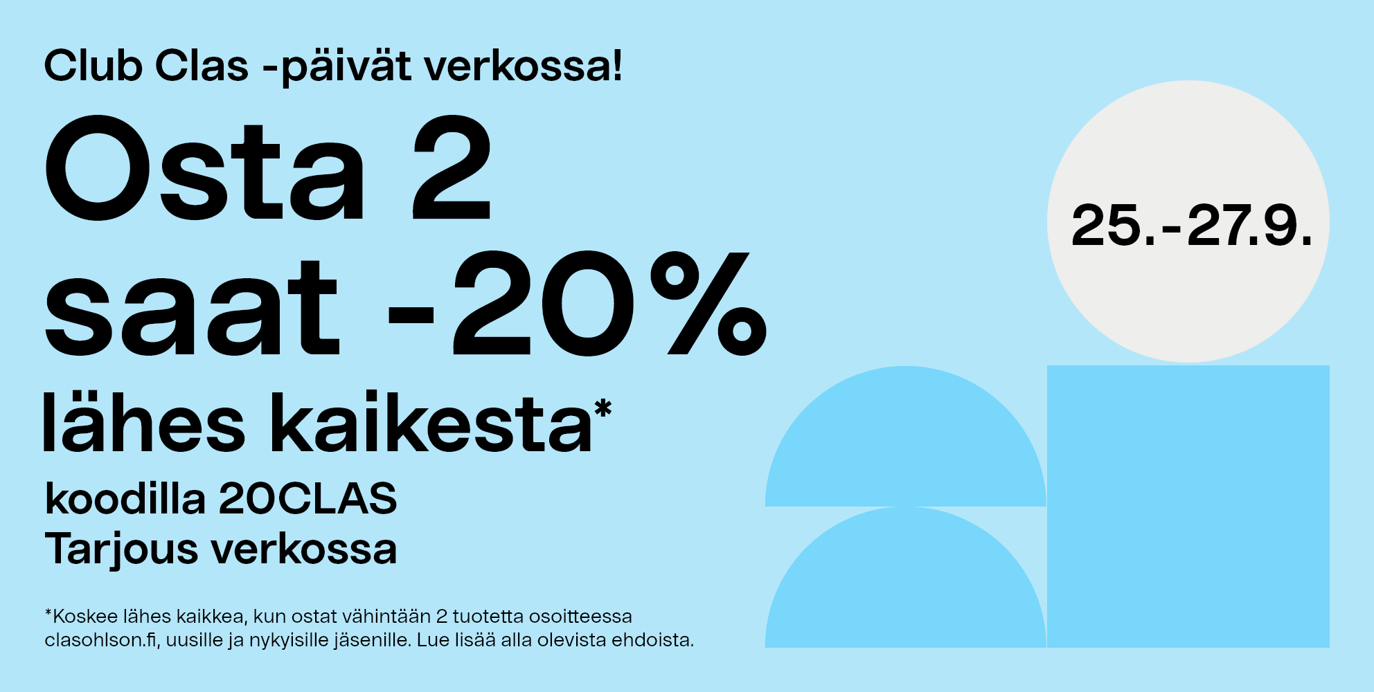 Club Clas -päivät verkossa 25.-27.9. Osta 2 saat -20% lähes kaikesta* koodilla 20CLAS.Tarjous verkossa. *Koskee lähes kaikkea, kun ostat vähintään 2 tuotetta osoitteessa clasohlson.fi, uusille ja nykyisille jäsenille. Lue lisää alla olevista ehdoista.
