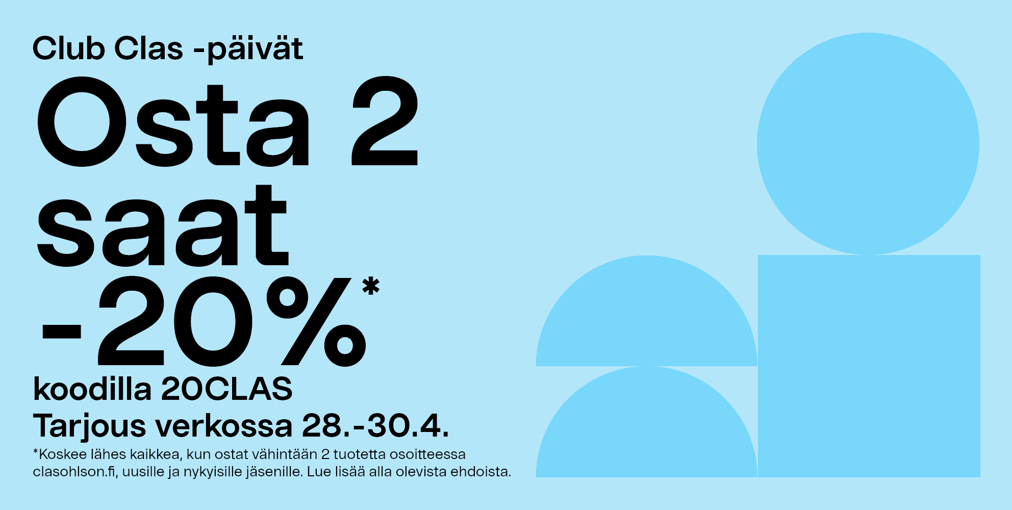Club Clas-päivät. Osta 2 saat -20%* koodilla 20CLAS. Tarjous verkossa 28.-30.4. *Koskee lähes kaikkea, kun ostat vähintään 2 tuotetta osoitteessa clasohlson.fi, uusille ja nykyisille jäsenille. Lue lisää alla olevista ehdoista.