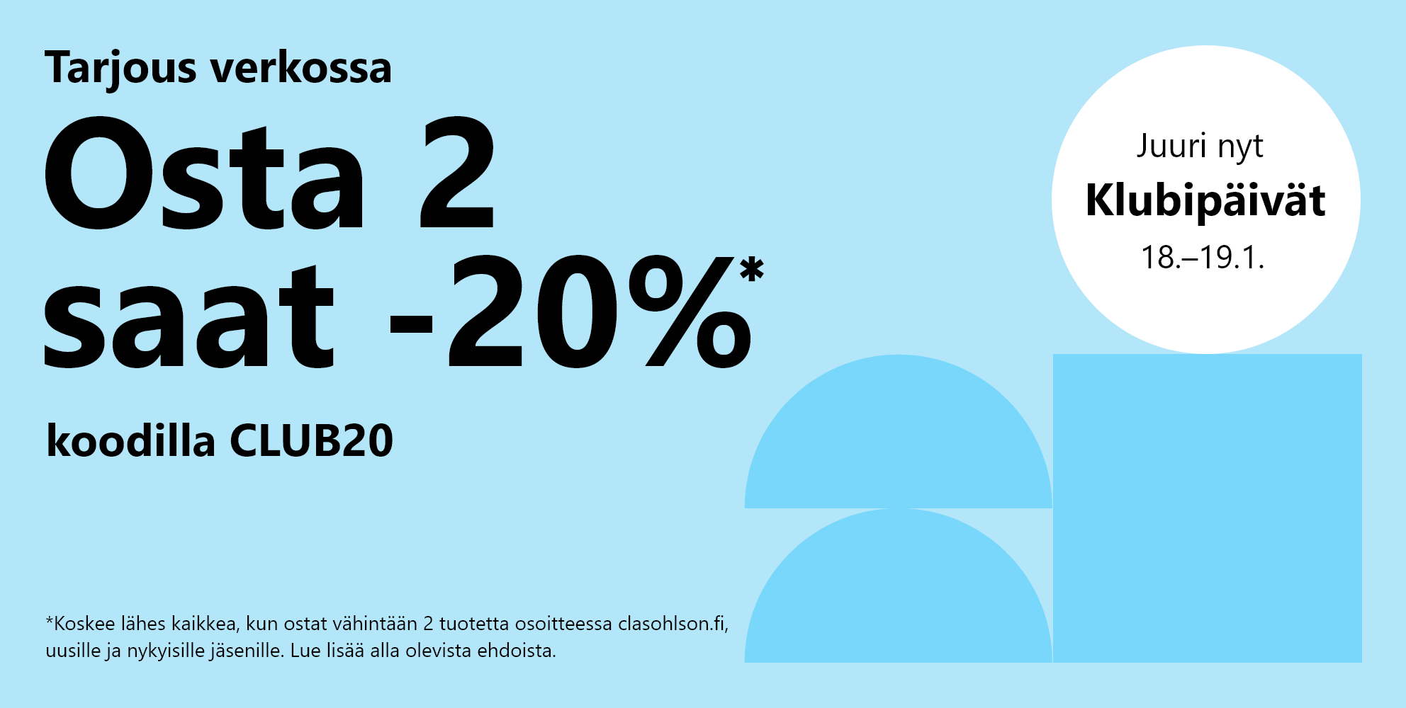 Hei jäsen! Klubipäivät 18.–19.1. *Koskee lähes kaikkea, kun ostat vähintään 2 tuotetta osoitteessa clasohlson.fi, uusille ja nykyisille jäsenille. Lue lisää alla olevista ehdoista. Osta 2 saat -20 %* koodilla CLUB20 