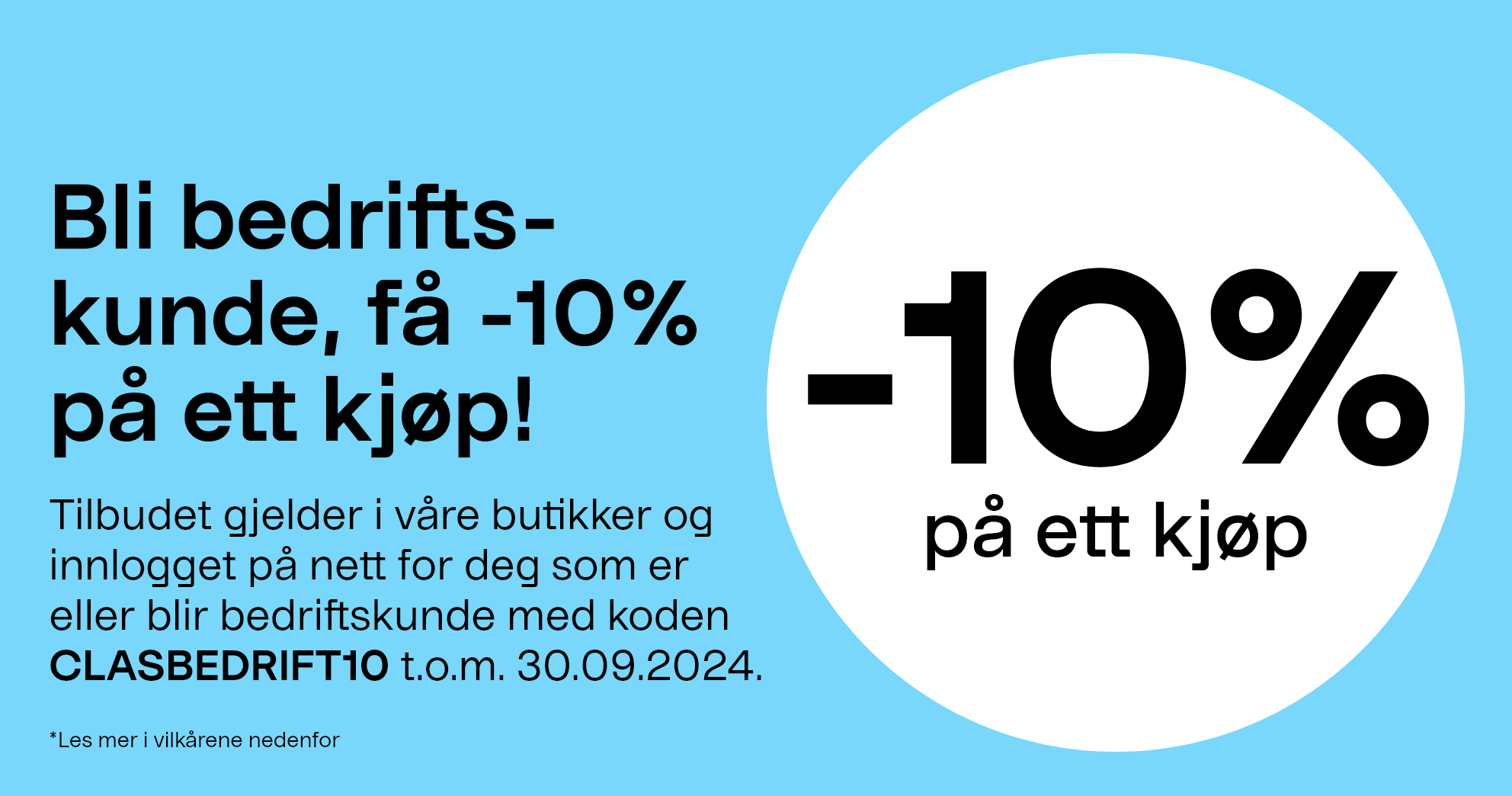 Bli bedriftskunde, få -10% på ett kjøp! Tilbudet gjelder i våre butikker og innlogget på nett for deg som er eller blir bedriftskunde med koden CLASBEDRIFT10 t.o.m. 30.09.2024.  *Les mer i vilkårene 