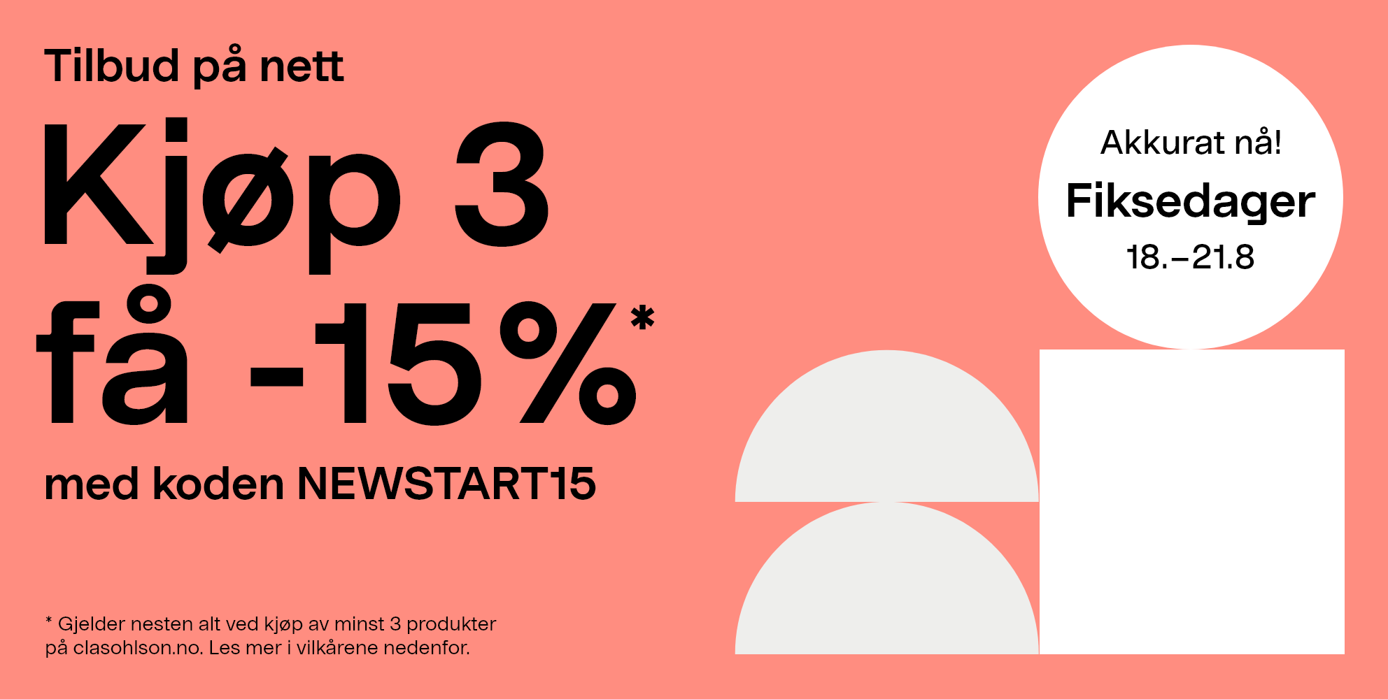 Akkurat nå! Fiksedager 18.-21.8. Tilbud på nett: Kjøp 3 få -15% med koden NEWSTART15.* Gjelder nesten alt ved kjøp av minst 3 produkter på clasohlson.no. Les mer i vilkårene nedenfor. 
