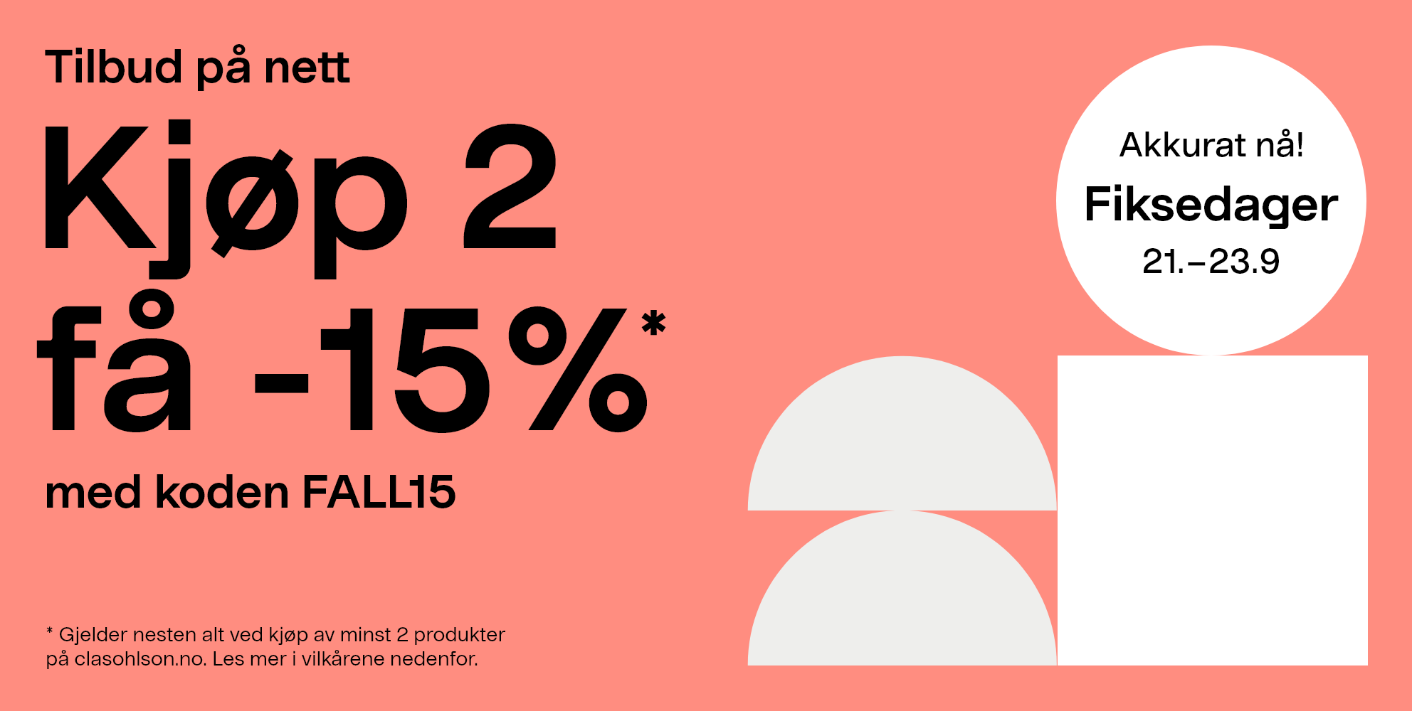  Akkurat nå! Fiksedager 21.–23.9. Tilbud på nett: Kjøp 2 få -15% med koden FALL15. Gjelder nesten alt ved kjøp av minst 2 produkter på clasohlson.no. Les mer i vilkårene nedenfor.