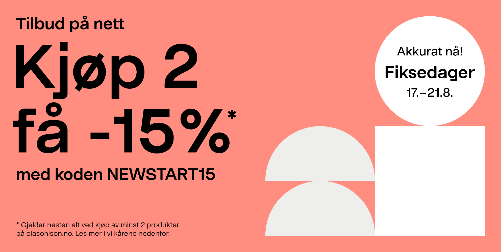 Akkurat nå! Fiksedager 17.-21.8. Tillbud på nett. Kjøp 2 få -15%* med koden NEWSTART15. * Gjelder nesten alt ved kjøp av minst 2 produkter  på clasohlson.no. Les mer i vilkårene nedenfor.