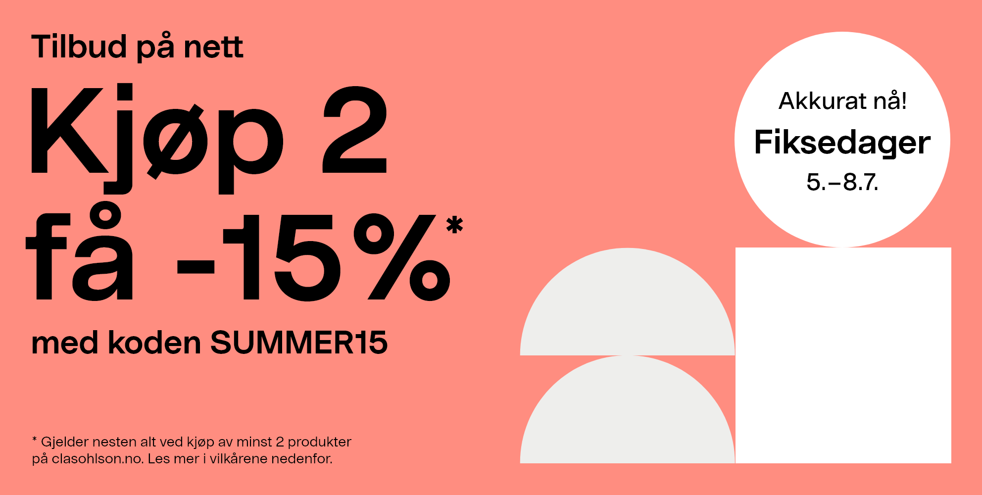 Akkurat nå! Fiksedager 5.-8.7. Tilbud på nett: Kjøp 2 få -15%* med koden SUMMER15. *Gjelder nesten alt ved kjøp av minst 2 produkter på clasohlson.no. Les mer i vilkårene nedenfor.