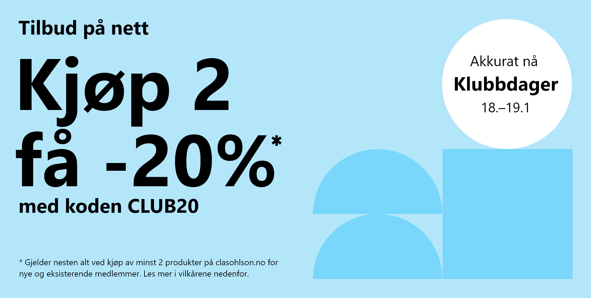 Hei medlem! Klubbdager 18.–19.1 * Gjelder nesten alt ved kjøp av minst 2 produkter på clasohlson.no for nye og eksisterende medlemmer. Les mer i vilkårene nedenfor. Tilbud på nett. Kjøp 2 få -20 %* med koden CLUB20