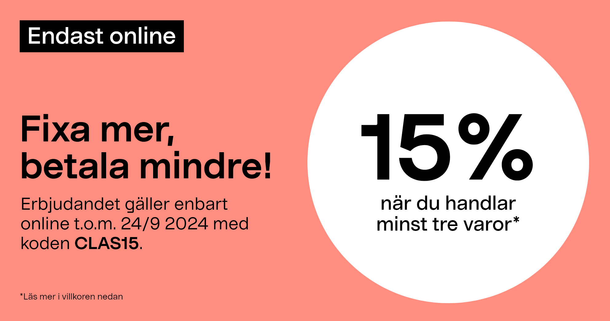 Endast online. Fixa mer, betala mindre! 15% när du handlar minst tre varor* Erbjudandet gäller enbart online med koden CLAS15 t.o.m. 24/9 2024.