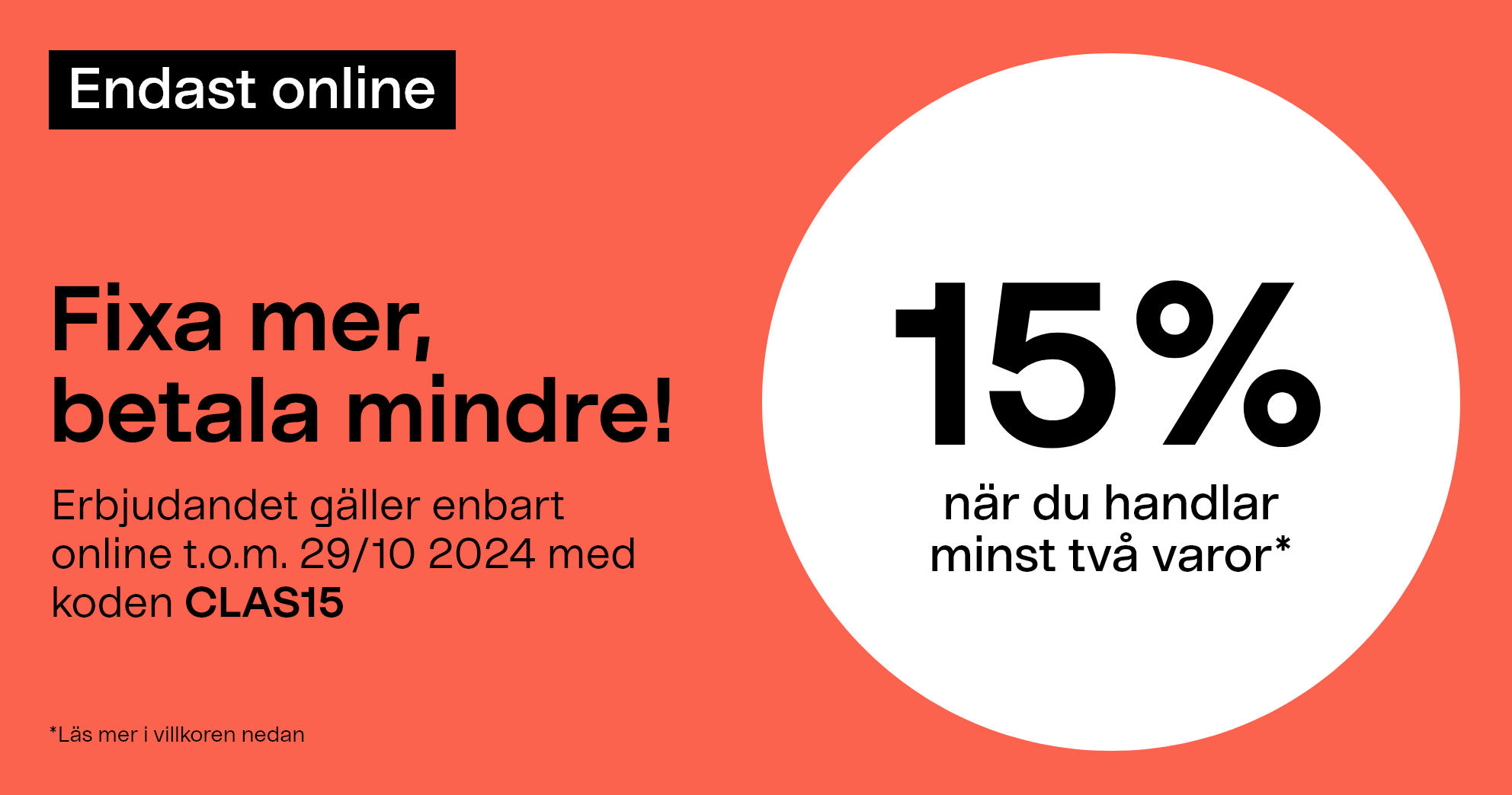 Endast online. Fixa mer, betala mindre! 15% när du handlar minst två varor* Erbjudandet gäller enbart online med koden CLAS15 t.o.m. 29/10 2024.