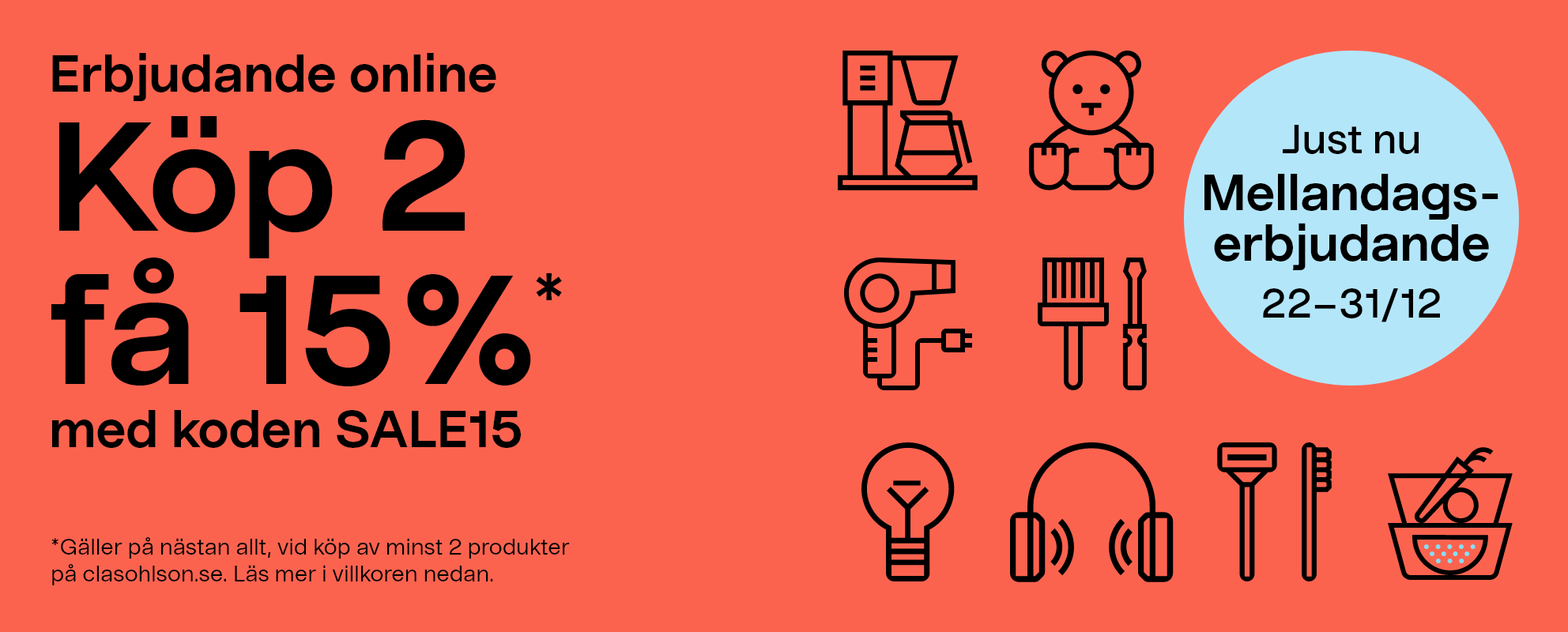 Just nu! Mellandagserbjudande 22-31/12. Erbjudande online. Köp 2 få 15%* med koden SALE15  *Gäller på nästan allt, vid köp av minst 2 produkter på clasohlson.se. Läs mer i villkoren nedan.
