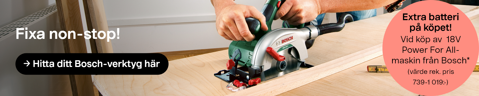  Fixa non-stop! Hitta ditt Bosch-verktyg här. Extra batteri på köpet vid köp av en 18V Power For All-maskin från Bosch (värde rek. pris 739–1 019:-).*