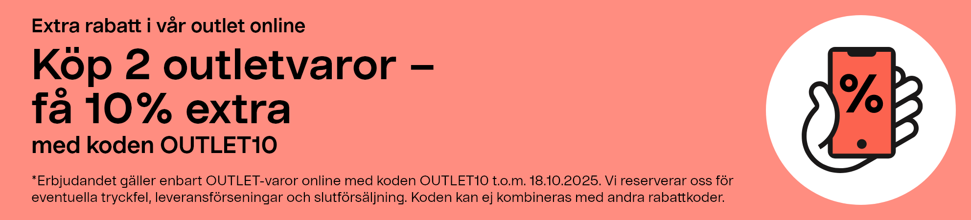 Extra rabatt i vår outlet online. Köp 2 outletvaror - få 10% extra med koden OUTLET10. *Erbjudandet gäller enbart OUTLET-varor online med koden OUTLET115 t.o.m. 18.10.2025. Vi reserverar oss för eventuella tryckfel, leveransförseningar och slutförsäljning. Koden kan ej kombineras med andra rabattkoder.